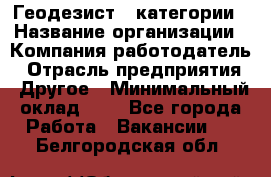 Геодезист 1 категории › Название организации ­ Компания-работодатель › Отрасль предприятия ­ Другое › Минимальный оклад ­ 1 - Все города Работа » Вакансии   . Белгородская обл.